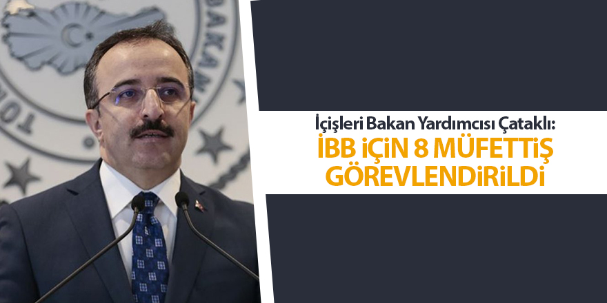 İçişleri Bakan Yardımcısı Çataklı: İBB için 8 müfettiş görevlendirildi