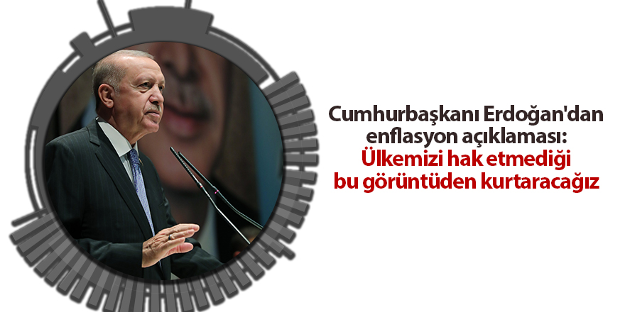 Cumhurbaşkanı Erdoğan'dan enflasyon açıklaması: Ülkemizi hak etmediği bu görüntüden kurtaracağız