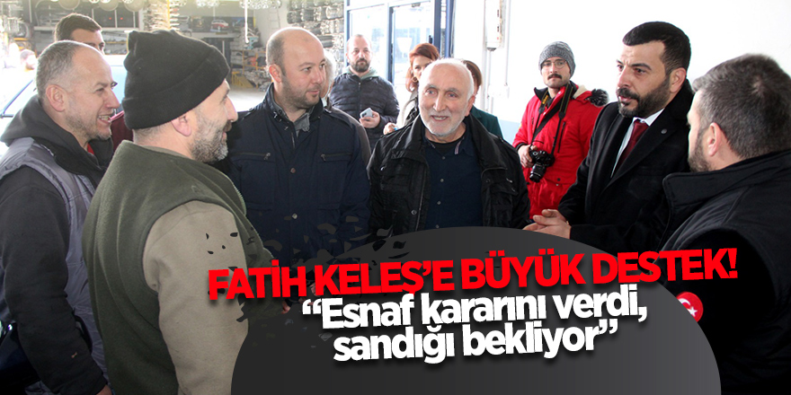 FATİH KELEŞ’E BÜYÜK DESTEK! “ESNAF KARARINI VERDİ, SANDIĞI BEKLİYOR”