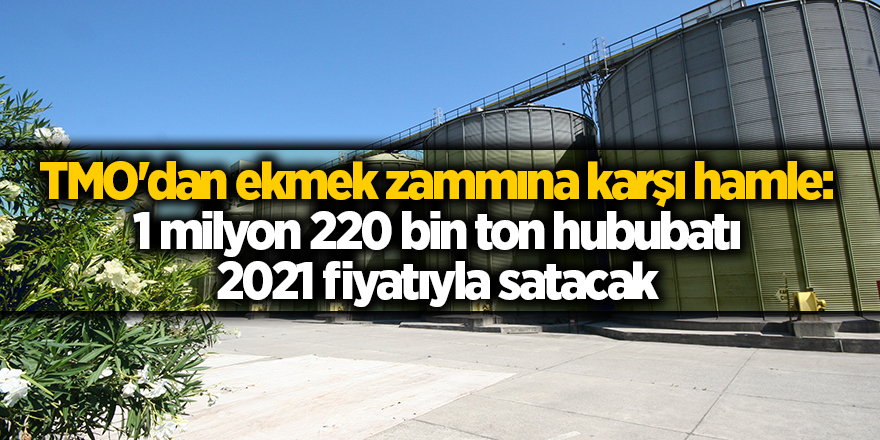 TMO'dan ekmek zammına karşı hamle: 1 milyon 220 bin ton hububatı 2021 fiyatıyla satacak