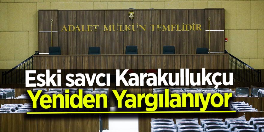 Eski savcı Karakullukçu yeniden yargılanıyor 