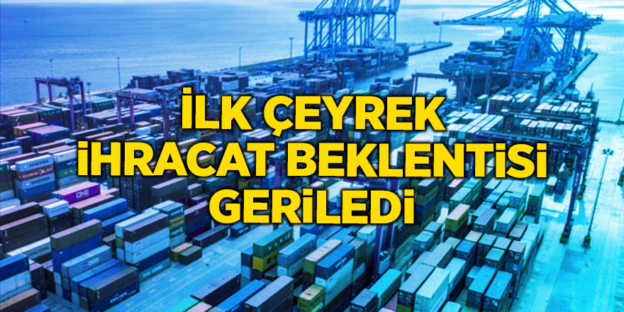 İlk çeyrek ihracat beklentisi geriledi