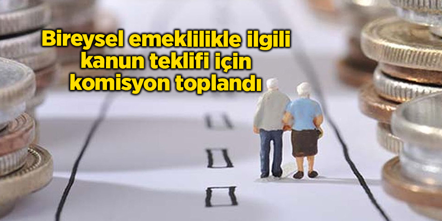 Bireysel emeklilikle ilgili kanun teklifi için komisyon toplandı