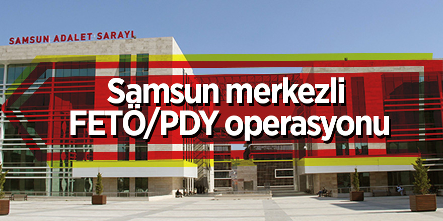 Samsun merkezli FETÖ/PDY operasyonu