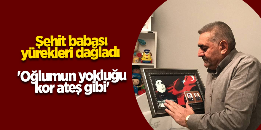 Şehit babası yürekleri dağladı 'Oğlumun yokluğu kor ateş gibi'