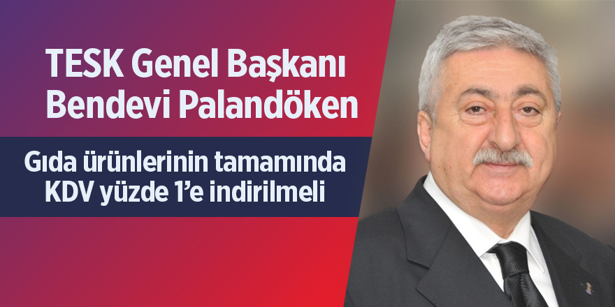 TESK Başkanı Palandöken: Gıda ürünlerinin tamamında KDV yüzde 1’e indirilmeli