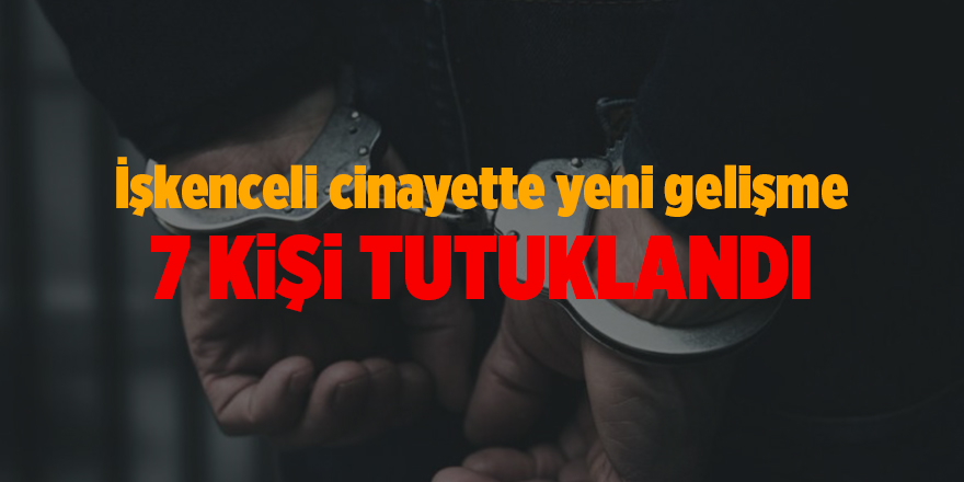 İşkenceli cinayette yeni gelişme 7 kişi tutuklandı