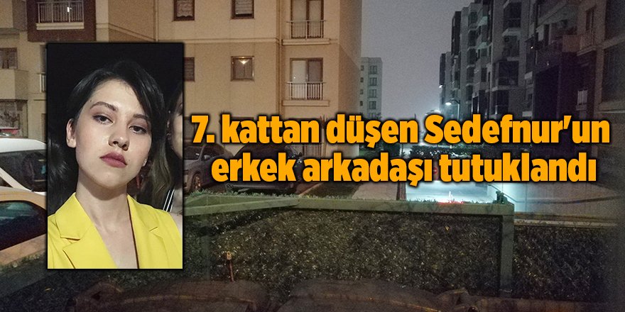 7. kattan düşen Sedefnur'un  erkek arkadaşı tutuklandı