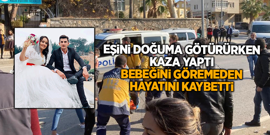 Eşini doğuma götürürken kaza yaptı bebeğini göremeden hayatını kaybetti