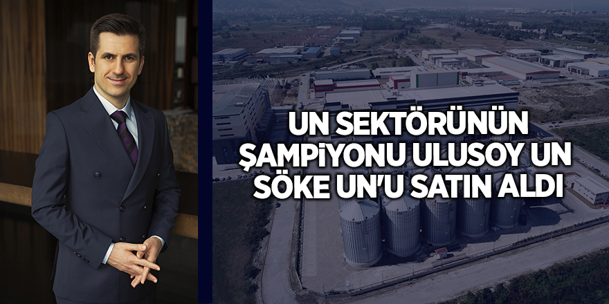 Un sektörünün şampiyonu Ulusoy Un  Söke Un'u satın aldı