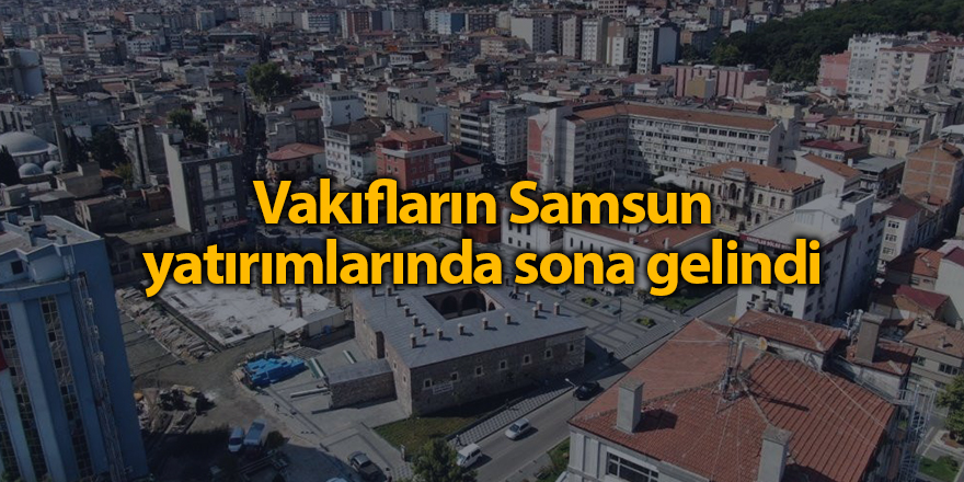 Vakıfların Samsun yatırımlarında sona gelindi - samsun haber