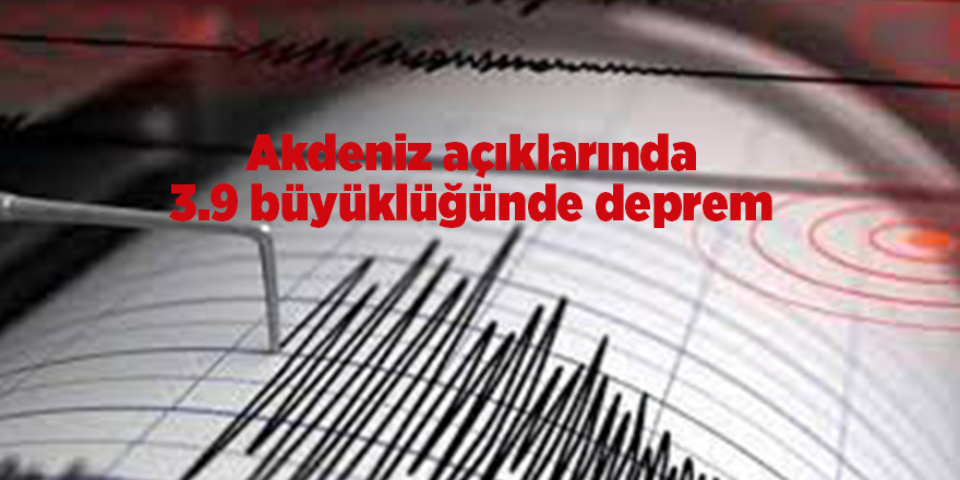 Akdeniz açıklarında 3.9 büyüklüğünde deprem