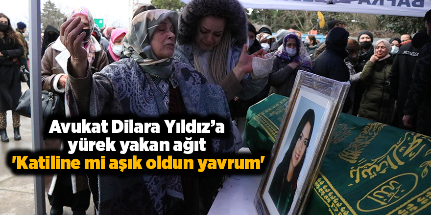 Avukat Dilara Yıldız’a yürek yakan ağıt  'Katiline mi aşık oldun yavrum'