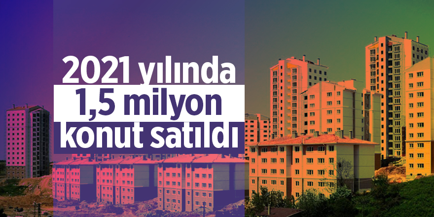 2021 yılında 1,5 milyon konut satıldı