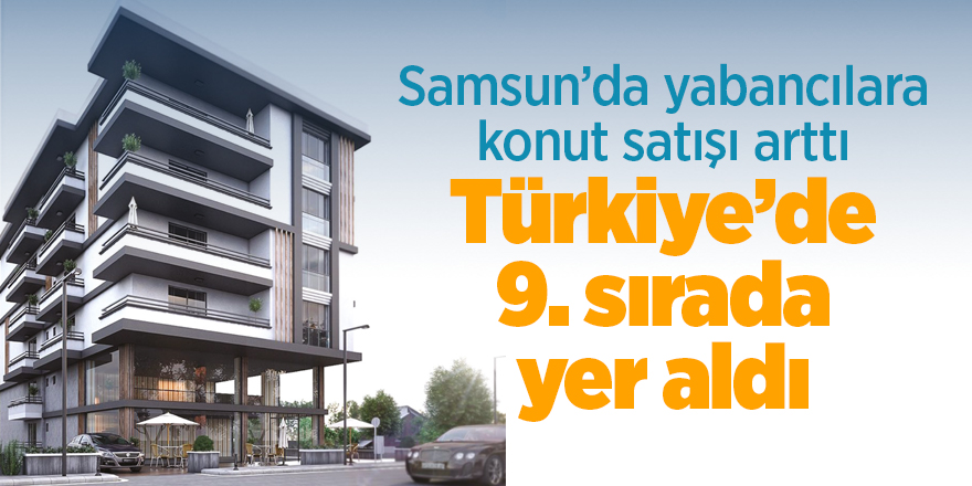 Samsun’da yabancılara konut satışı arttı Türkiye’de 9. sırada yer aldı