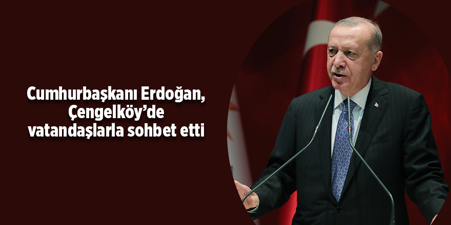 Cumhurbaşkanı Erdoğan, Çengelköy’de vatandaşlarla sohbet etti