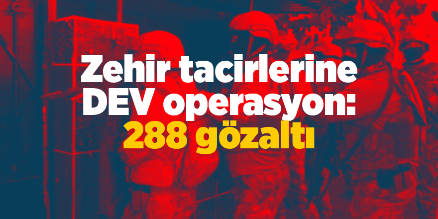 Zehir tacirlerine dev operasyon: 288 gözaltı