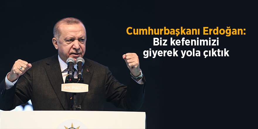 Cumhurbaşkanı Erdoğan: Biz kefenimizi giyerek yola çıktık