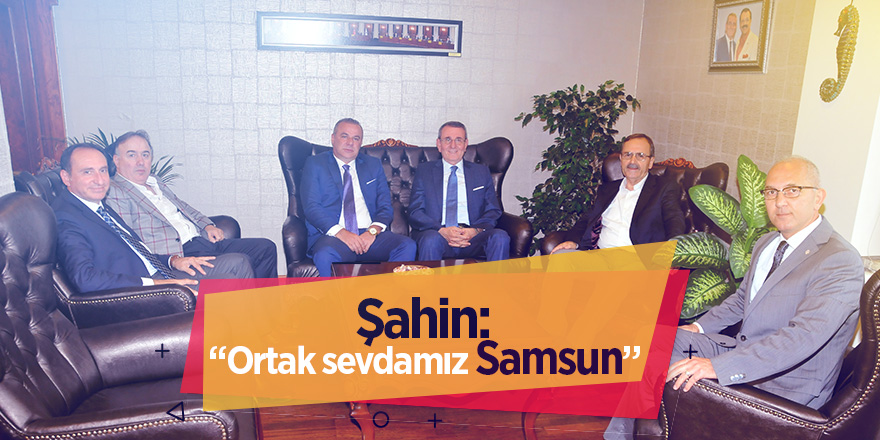 Şahin: “Ortak sevdamız Samsun”