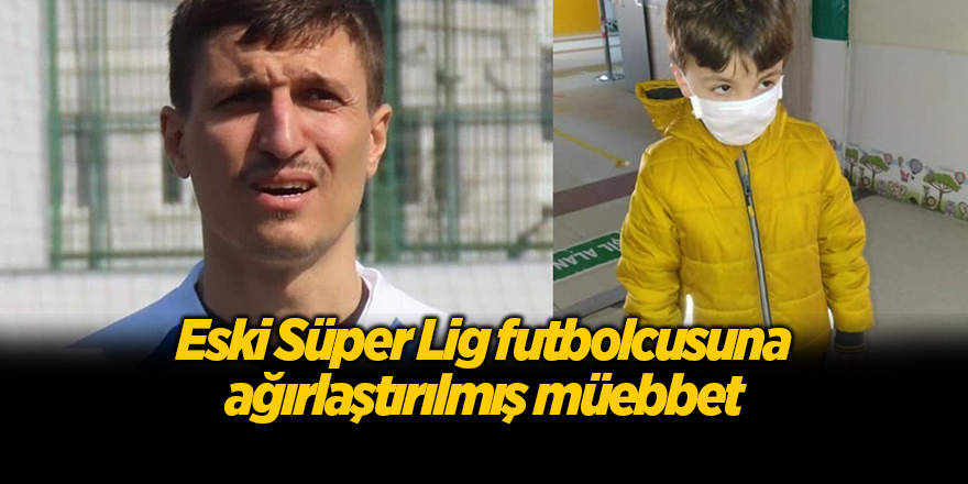 Eski Süper Lig futbolcusuna ağırlaştırılmış müebbet