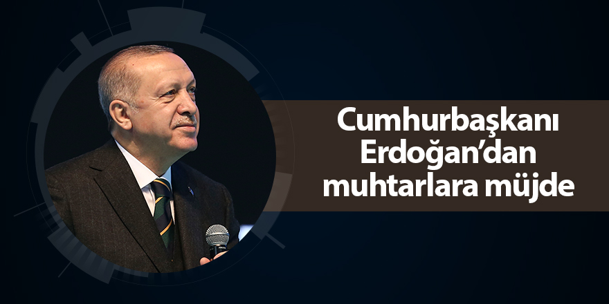 Cumhurbaşkanı Erdoğan’dan muhtarlara müjde