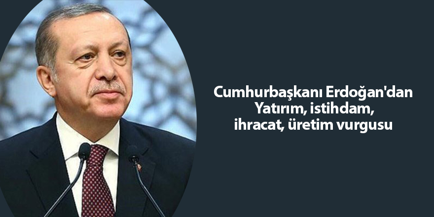 Cumhurbaşkanı Erdoğan'dan  Yatırım, istihdam, ihracat, üretim vurgusu