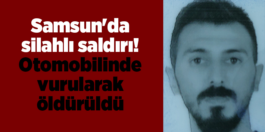 Samsun'da  silahlı saldırı! Otomobilinde vurularak öldürüldü - samsun haber