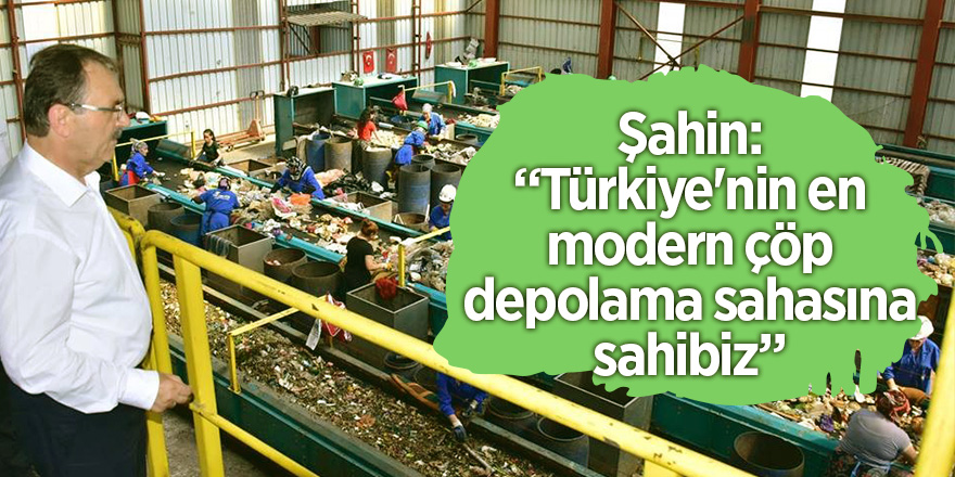 Şahin: “Türkiye'nin en modern çöp depolama sahasına sahibiz”