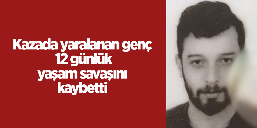 Kazada yaralanan genç 12 günlük yaşam savaşını kaybetti