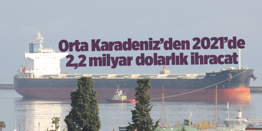 Orta Karadeniz’den 2021’de 2,2 milyar dolarlık ihracat