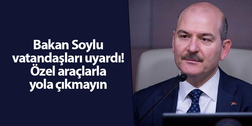 Bakan Soylu vatandaşları uyardı! Özel araçlarla yola çıkmayın