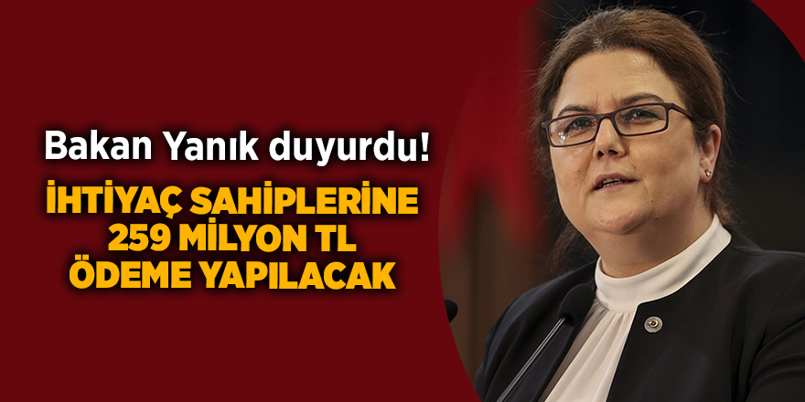 Bakan Yanık duyurdu! İhtiyaç sahiplerine 259 milyon TL ödeme yapılacak