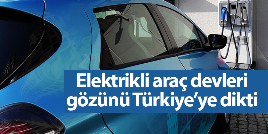 Elektrikli araç devleri gözünü Türkiye’ye dikti