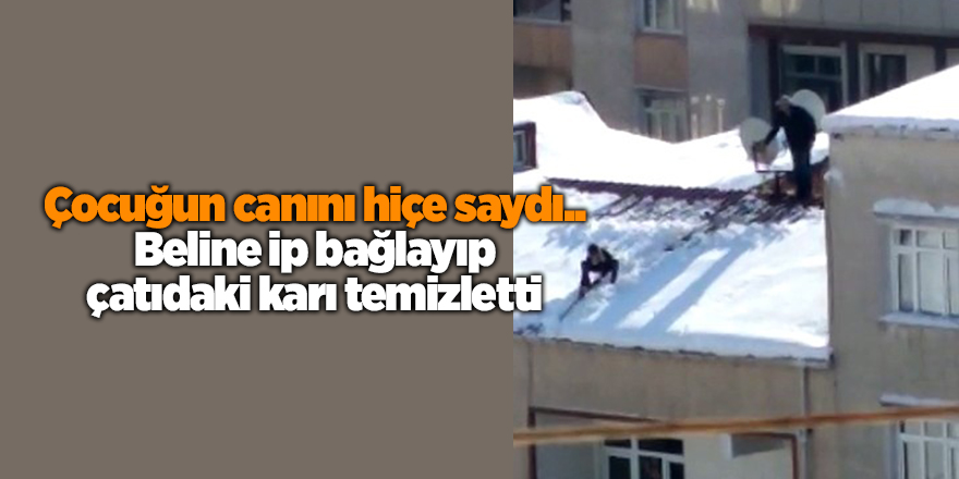 Çocuğun canını hiçe saydı.. Beline ip bağlayıp çatıdaki karı temizletti