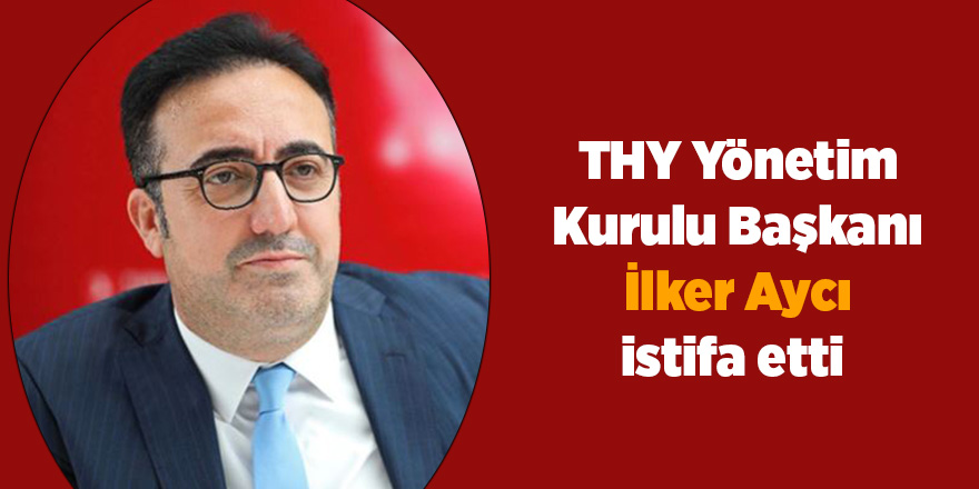 THY Yönetim Kurulu Başkanı İlker Aycı istifa etti 