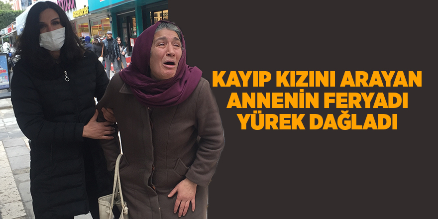 Kayıp kızını arayan annenin feryadı yürek dağladı