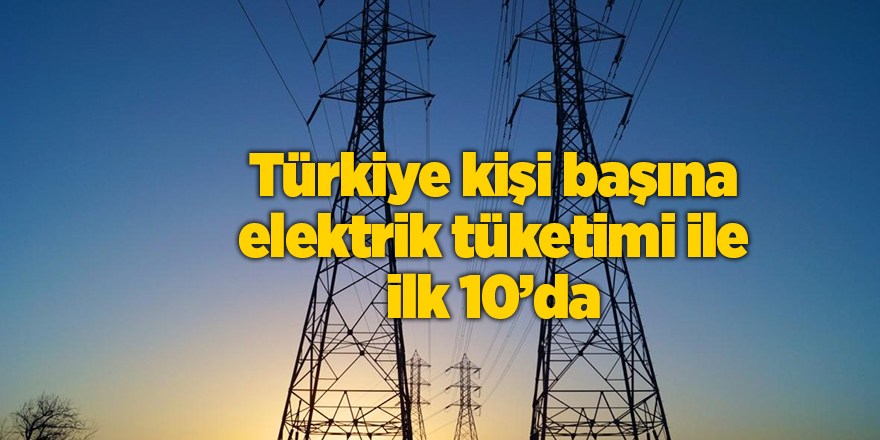 Türkiye kişi başına elektrik tüketimi ile ilk 10’da