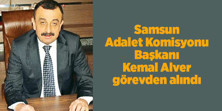 Samsun Adalet Komisyonu Başkanı Kemal Alver görevden alındı