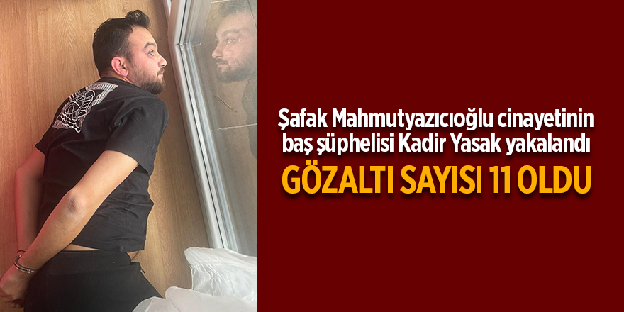 Şafak Mahmutyazıcıoğlu cinayetinin baş şüphelisi Kadir Yasak yakalandı