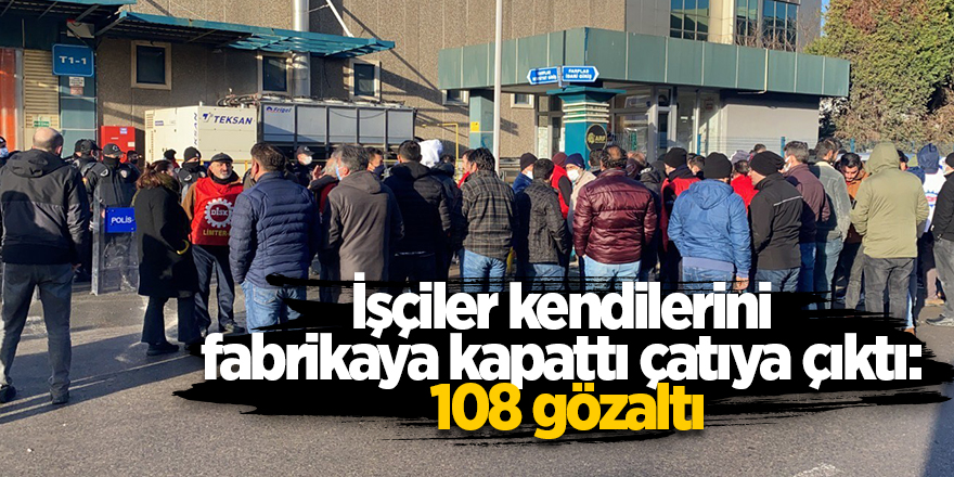 İşçiler kendilerini fabrikaya kapattı çatıya çıktı:  108 gözaltı