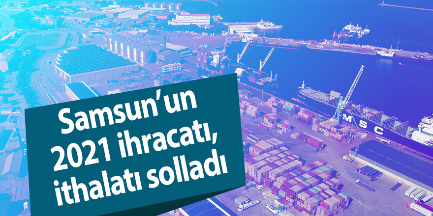 Samsun’un 2021 ihracatı, ithalatı solladı - samsun haber