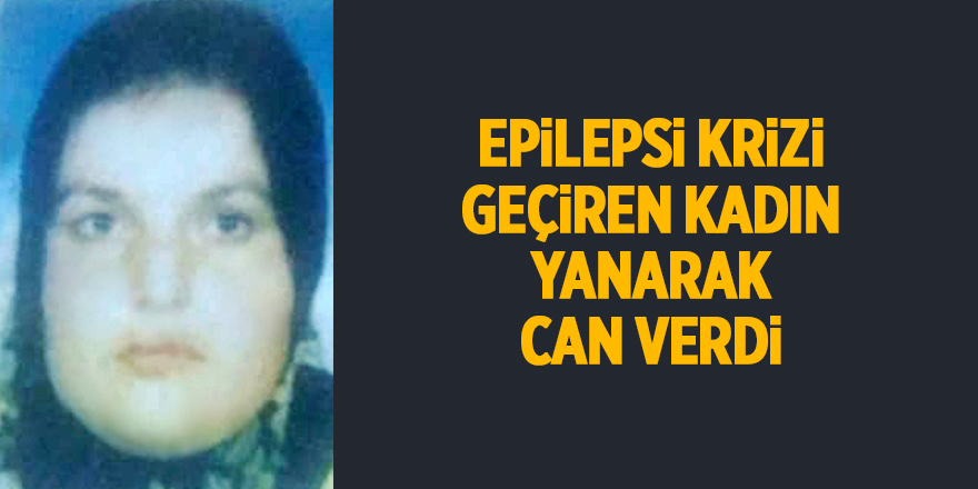 Epilepsi krizi geçiren kadın yanarak can verdi