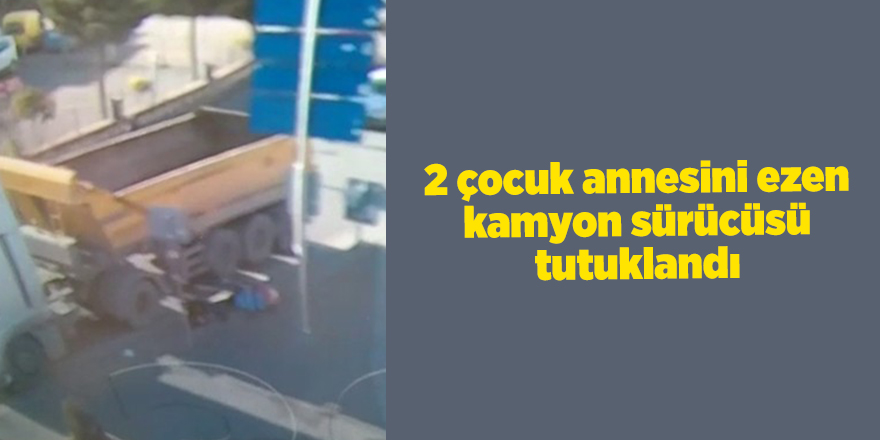 2 çocuk annesini ezen kamyon sürücüsü tutuklandı