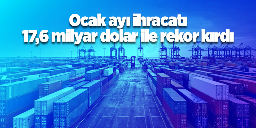 Ocak ayı ihracatı 17,6 milyar dolar ile rekor kırdı