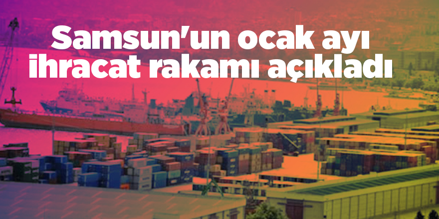 Samsun'un ocak ayı ihracat rakamı açıkladı - samsun haber