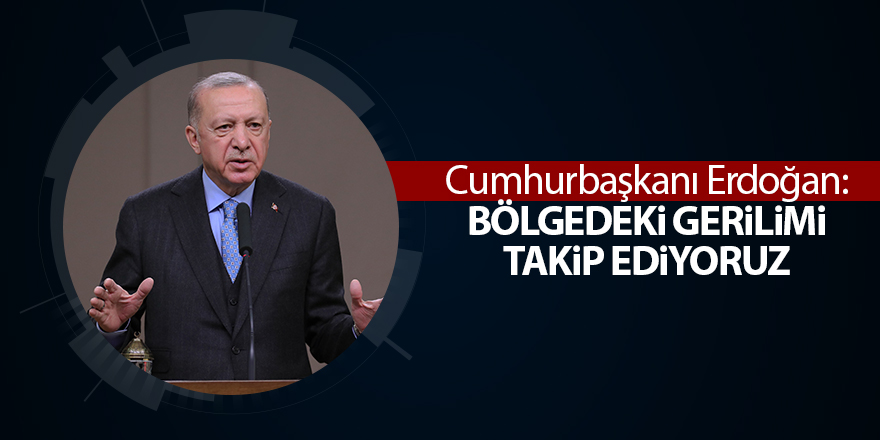 Cumhurbaşkanı Erdoğan: Bölgedeki gerilimi takip ediyoruz