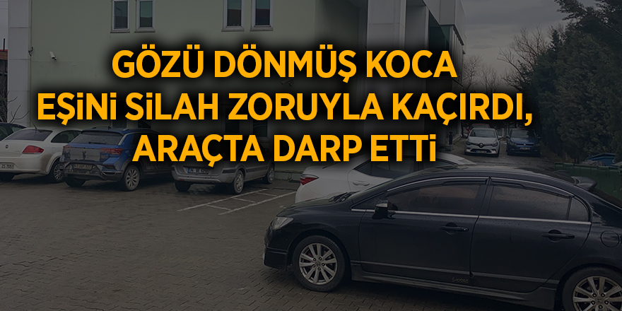 Gözü dönmüş koca eşini silah zoruyla kaçırdı, araçta darp etti