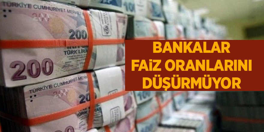 Bankalar faiz oranlarını düşürmüyor