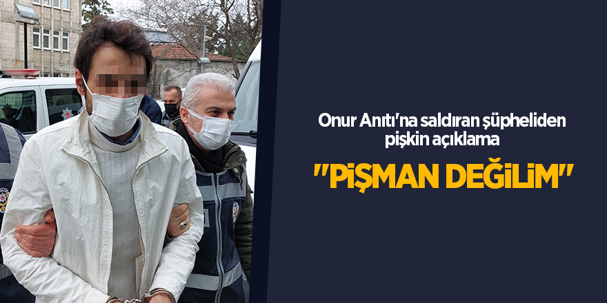 Onur Anıtı'na saldıran şüpheliden pişkin açıklama  "Pişman değilim"