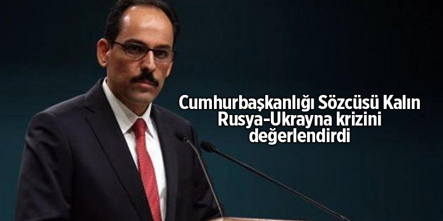 Cumhurbaşkanlığı Sözcüsü Kalın  Rusya-Ukrayna krizini değerlendirdi